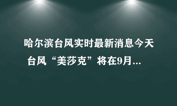 哈尔滨台风实时最新消息今天 台风“美莎克”将在9月3日前后给哈尔滨带来强风暴雨天气