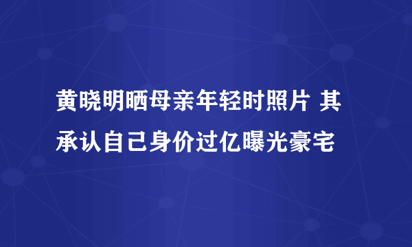 黄晓明晒母亲年轻时照片 其承认自己身价过亿曝光豪宅