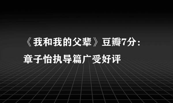 《我和我的父辈》豆瓣7分：章子怡执导篇广受好评