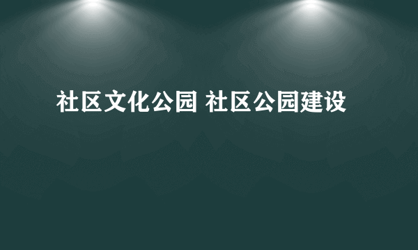 社区文化公园 社区公园建设