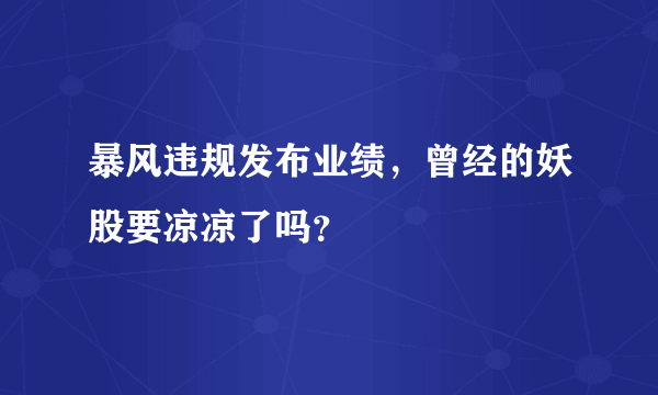 暴风违规发布业绩，曾经的妖股要凉凉了吗？