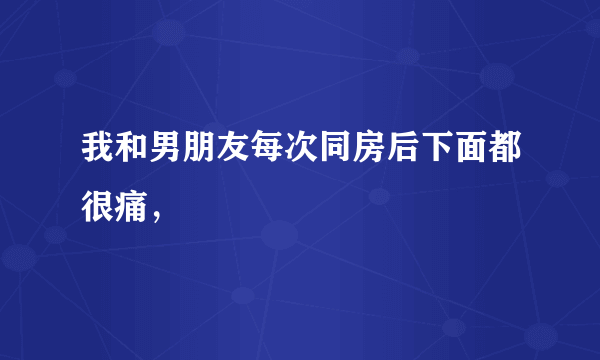 我和男朋友每次同房后下面都很痛，