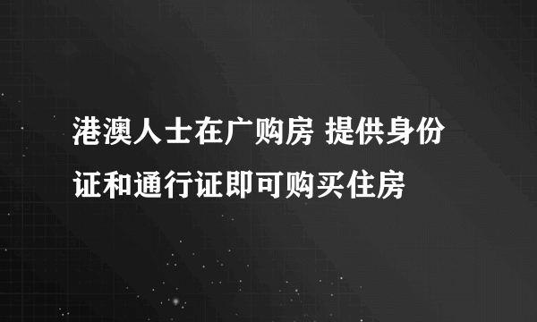 港澳人士在广购房 提供身份证和通行证即可购买住房