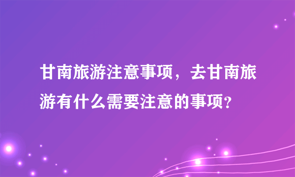 甘南旅游注意事项，去甘南旅游有什么需要注意的事项？