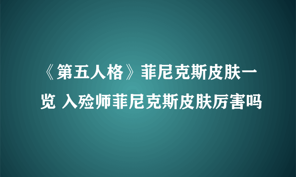 《第五人格》菲尼克斯皮肤一览 入殓师菲尼克斯皮肤厉害吗