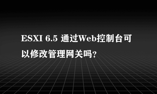 ESXI 6.5 通过Web控制台可以修改管理网关吗？