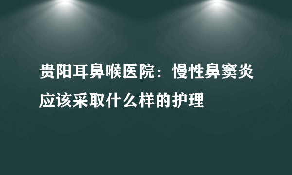 贵阳耳鼻喉医院：慢性鼻窦炎应该采取什么样的护理