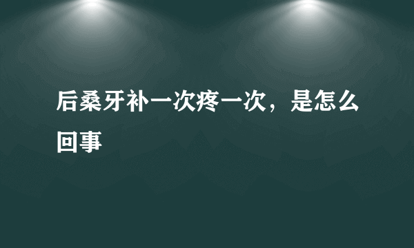 后桑牙补一次疼一次，是怎么回事