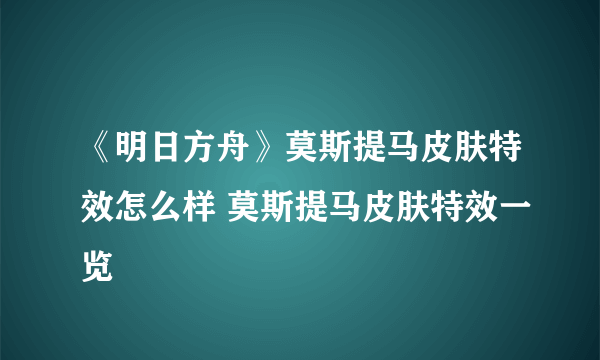 《明日方舟》莫斯提马皮肤特效怎么样 莫斯提马皮肤特效一览