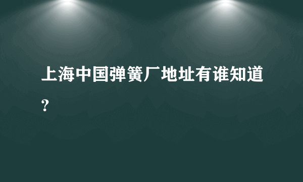 上海中国弹簧厂地址有谁知道？