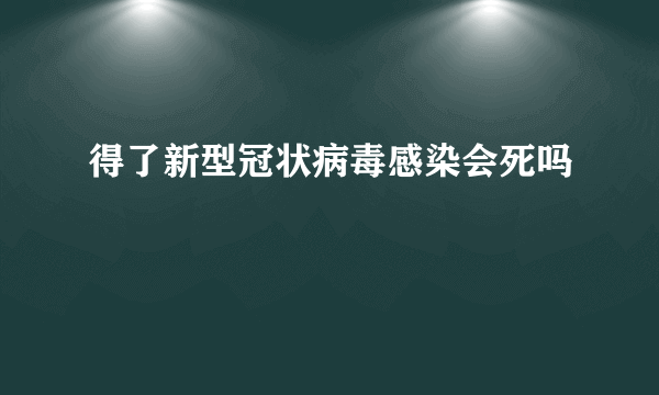 得了新型冠状病毒感染会死吗