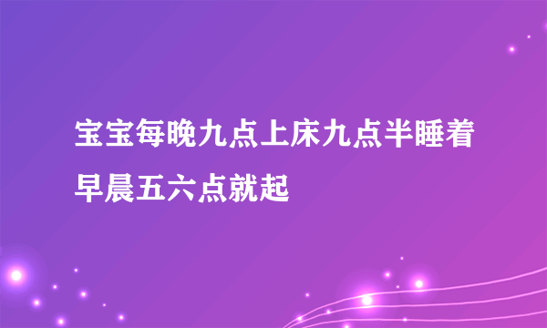 宝宝每晚九点上床九点半睡着早晨五六点就起