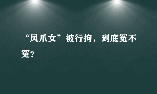 “凤爪女”被行拘，到底冤不冤？