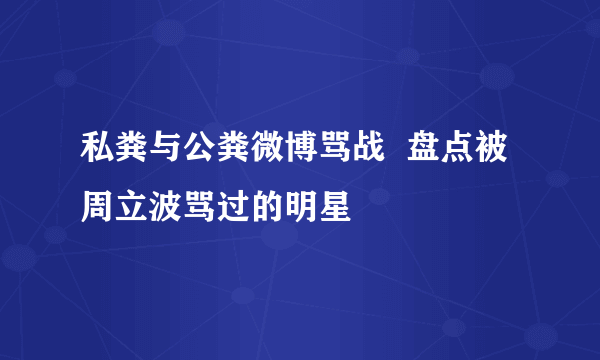 私粪与公粪微博骂战  盘点被周立波骂过的明星