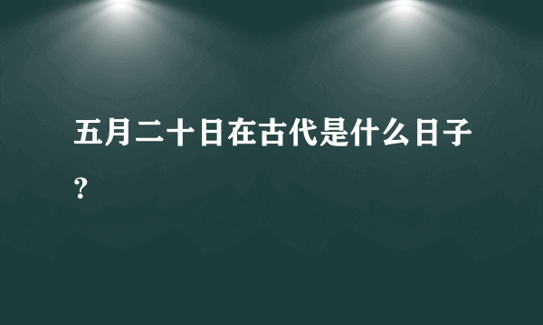 五月二十日在古代是什么日子？