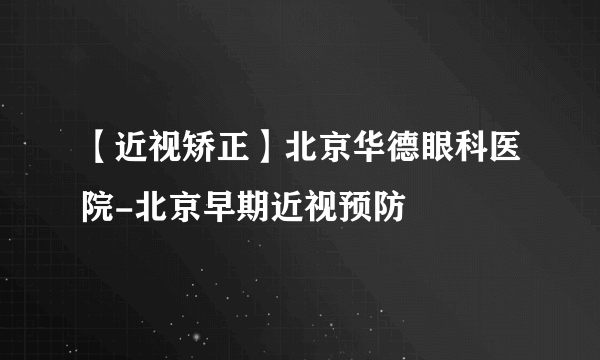 【近视矫正】北京华德眼科医院-北京早期近视预防