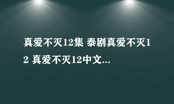 真爱不灭12集 泰剧真爱不灭12 真爱不灭12中文 真爱不灭全集12