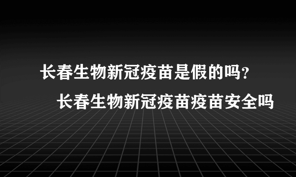 长春生物新冠疫苗是假的吗？​长春生物新冠疫苗疫苗安全吗