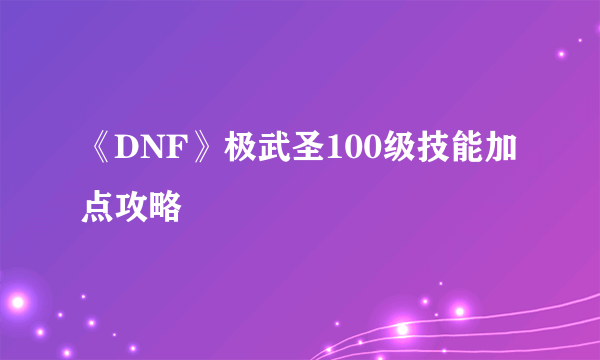 《DNF》极武圣100级技能加点攻略