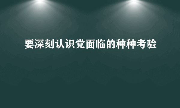 要深刻认识党面临的种种考验