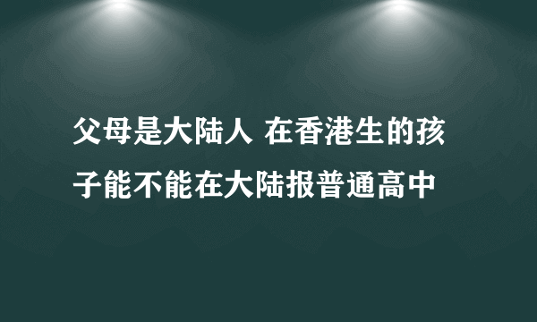 父母是大陆人 在香港生的孩子能不能在大陆报普通高中