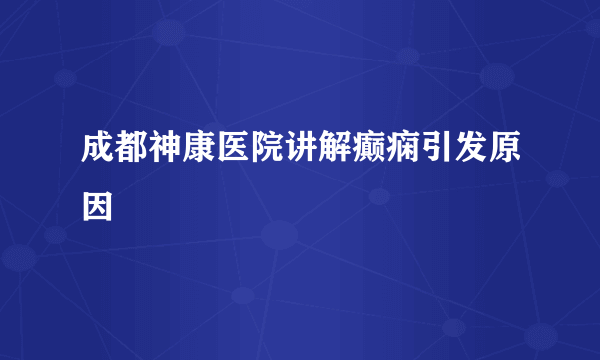 成都神康医院讲解癫痫引发原因