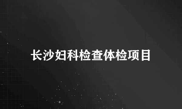 长沙妇科检查体检项目