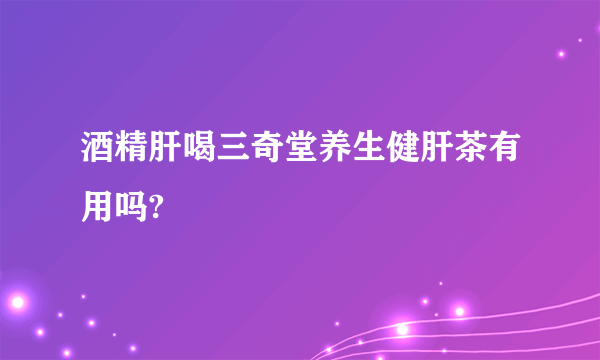 酒精肝喝三奇堂养生健肝茶有用吗?