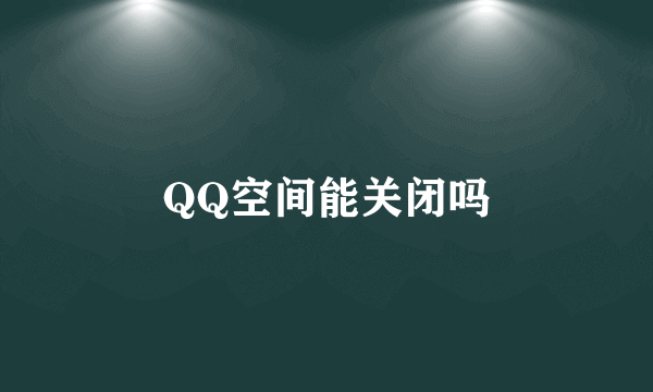 QQ空间能关闭吗