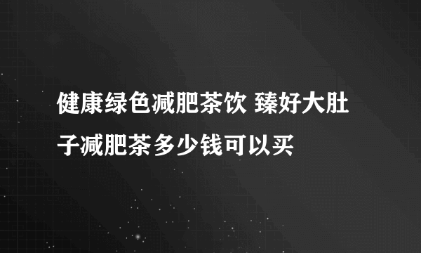 健康绿色减肥茶饮 臻好大肚子减肥茶多少钱可以买