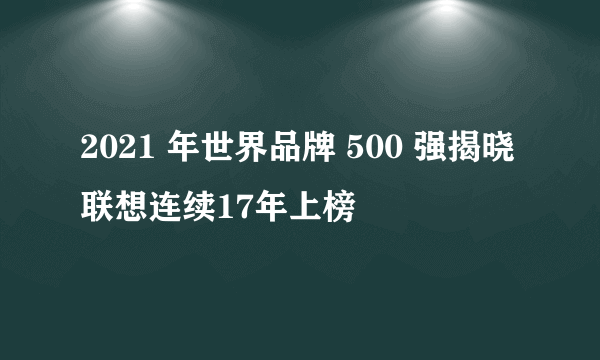 2021 年世界品牌 500 强揭晓 联想连续17年上榜