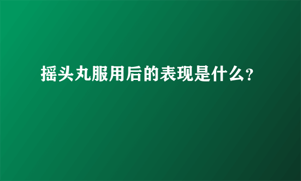 摇头丸服用后的表现是什么？