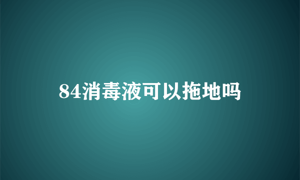 84消毒液可以拖地吗