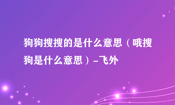 狗狗搜搜的是什么意思（哦搜狗是什么意思）-飞外