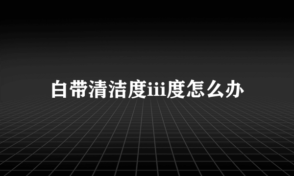 白带清洁度iii度怎么办