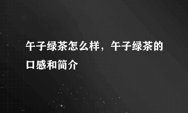 午子绿茶怎么样，午子绿茶的口感和简介