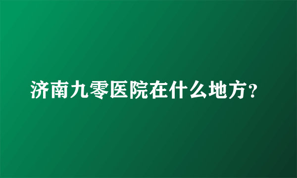 济南九零医院在什么地方？