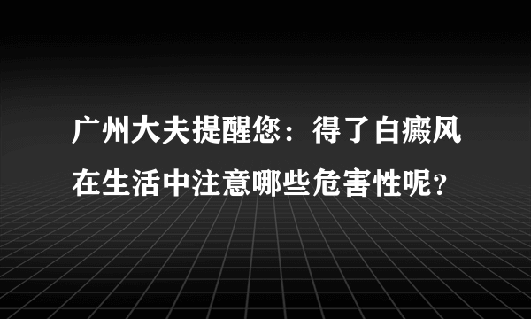 广州大夫提醒您：得了白癜风在生活中注意哪些危害性呢？