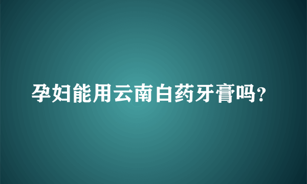 孕妇能用云南白药牙膏吗？