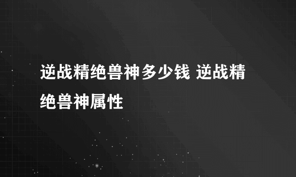 逆战精绝兽神多少钱 逆战精绝兽神属性