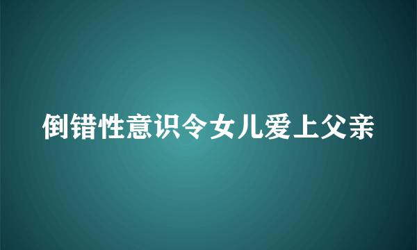 倒错性意识令女儿爱上父亲