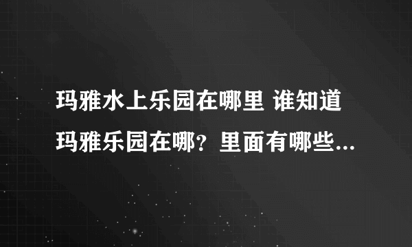 玛雅水上乐园在哪里 谁知道玛雅乐园在哪？里面有哪些水上游玩项目啊？