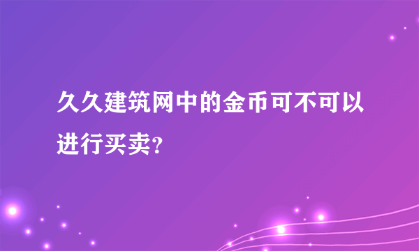 久久建筑网中的金币可不可以进行买卖？