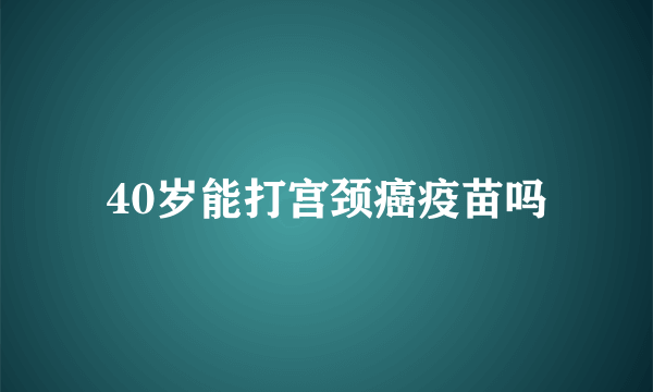 40岁能打宫颈癌疫苗吗