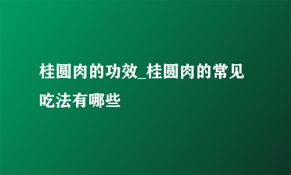 桂圆肉的功效_桂圆肉的常见吃法有哪些