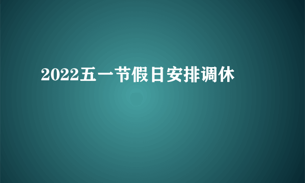 2022五一节假日安排调休