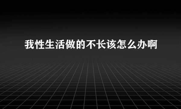 我性生活做的不长该怎么办啊