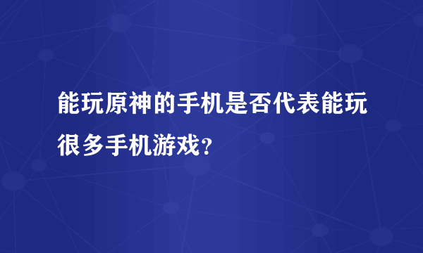 能玩原神的手机是否代表能玩很多手机游戏？