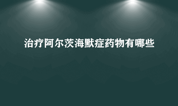 治疗阿尔茨海默症药物有哪些