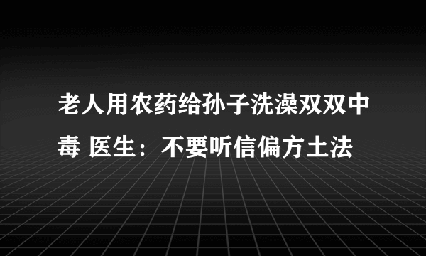 老人用农药给孙子洗澡双双中毒 医生：不要听信偏方土法